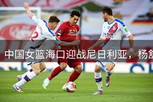 中国女篮海口迎战尼日利亚，杨舒予领衔出征国际热身赛